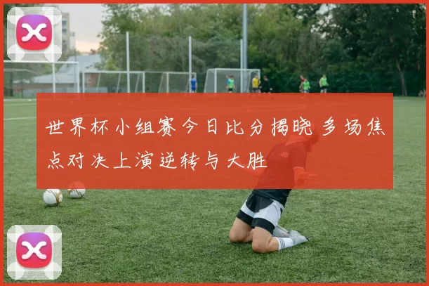 世界杯小组赛今日比分揭晓 多场焦点对决上演逆转与大胜
