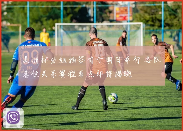 美洲杯分组抽签将于明日举行 各队落位关系赛程看点即将揭晓