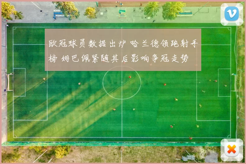 欧冠球员数据出炉 哈兰德领跑射手榜 姆巴佩紧随其后影响争冠走势