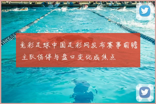竞彩足球中国足彩网发布赛事前瞻 主队伤停与盘口变化成焦点