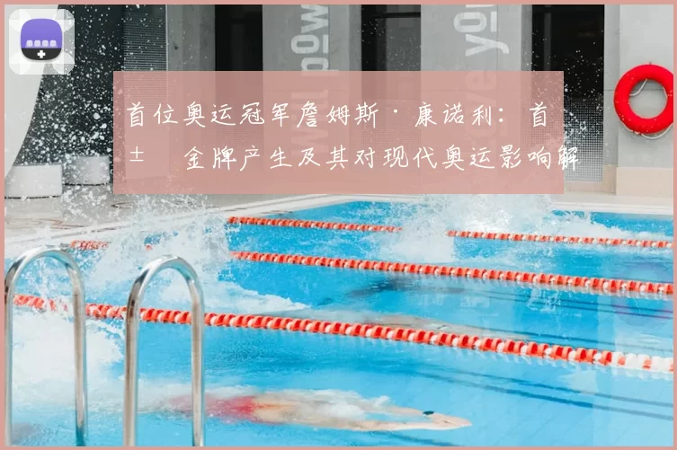 首位奥运冠军詹姆斯·康诺利：首届金牌产生及其对现代奥运影响解析