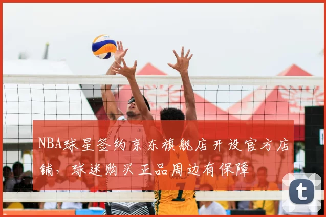 NBA球星签约京东旗舰店开设官方店铺，球迷购买正品周边有保障