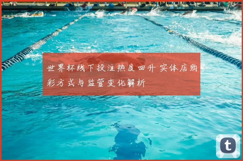 世界杯线下投注热度回升 实体店购彩方式与监管变化解析