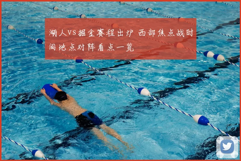 湖人vs掘金赛程出炉 西部焦点战时间地点对阵看点一览