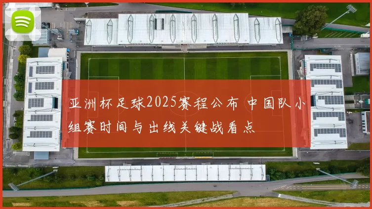 亚洲杯足球2025赛程公布 中国队小组赛时间与出线关键战看点