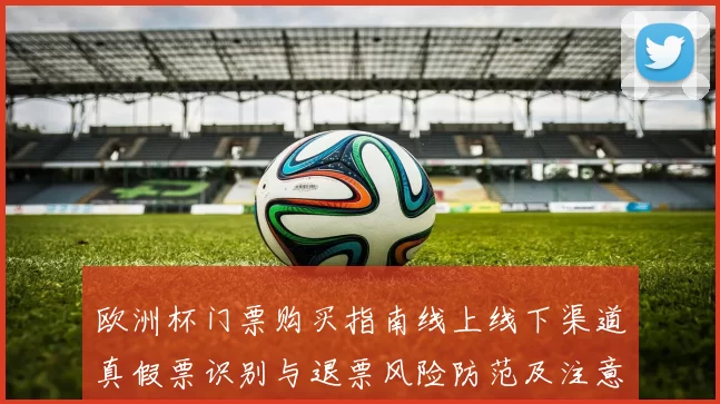 欧洲杯门票购买指南线上线下渠道真假票识别与退票风险防范及注意事项