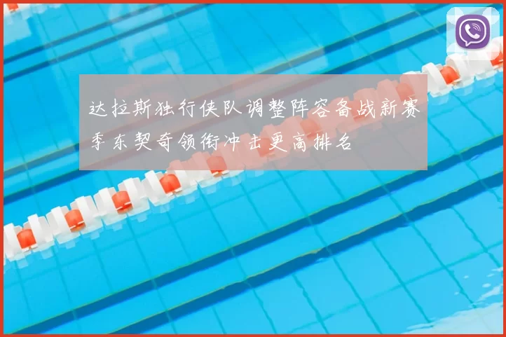 达拉斯独行侠队调整阵容备战新赛季东契奇领衔冲击更高排名