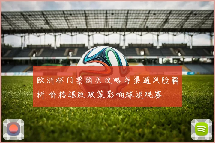 欧洲杯门票购买攻略与渠道风险解析 价格退改政策影响球迷观赛