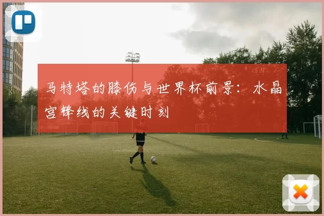 马特塔的膝伤与世界杯前景：水晶宫锋线的关键时刻