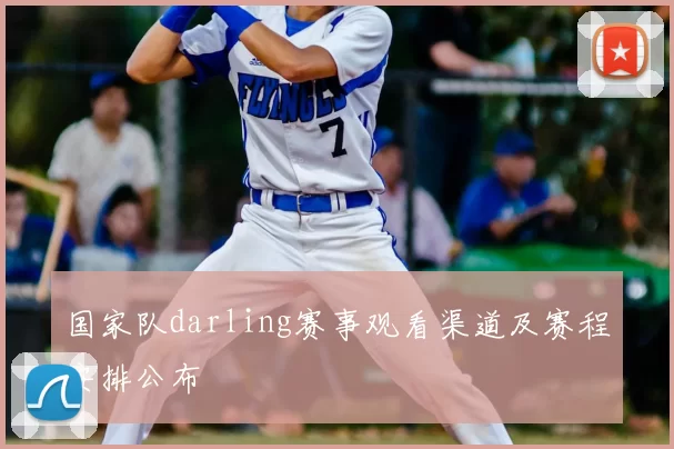 国家队darling赛事观看渠道及赛程安排公布