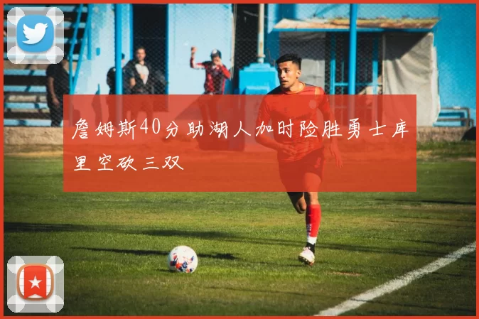 詹姆斯40分助湖人加时险胜勇士库里空砍三双