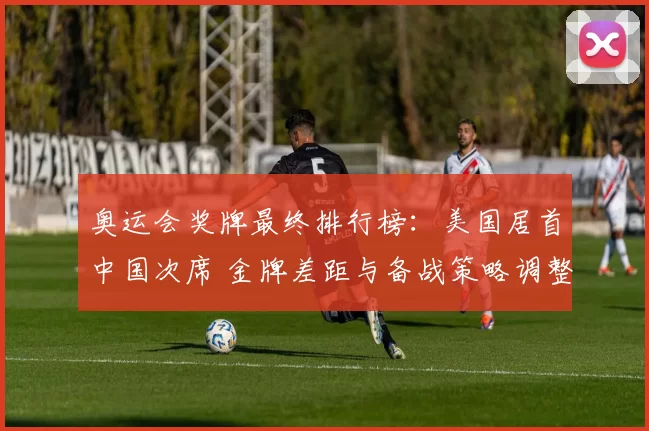 奥运会奖牌最终排行榜：美国居首中国次席 金牌差距与备战策略调整