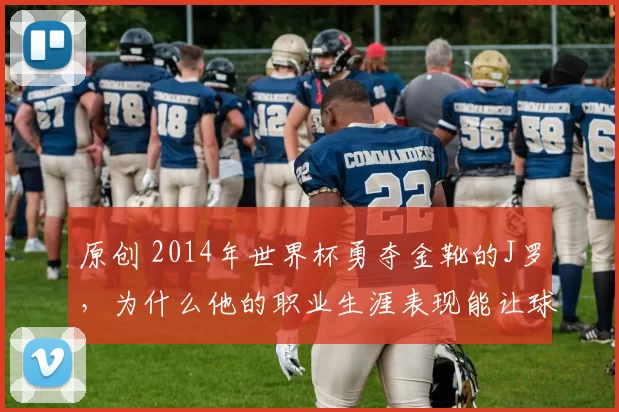 原创 2014年世界杯勇夺金靴的J罗，为什么他的职业生涯表现能让球迷们留下深刻印象？