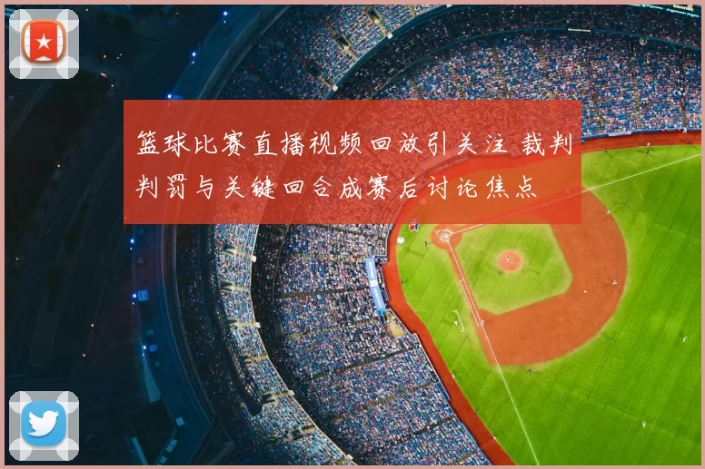 篮球比赛直播视频回放引关注 裁判判罚与关键回合成赛后讨论焦点