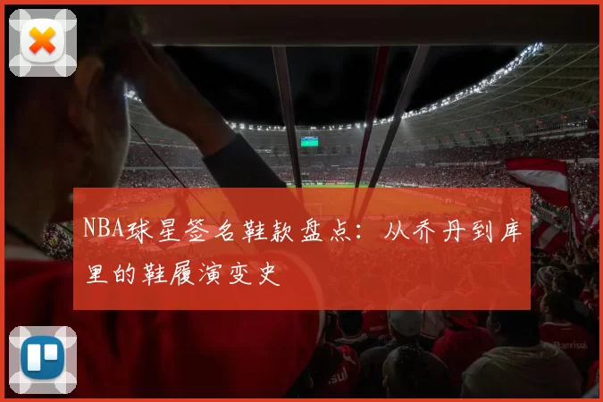 NBA球星签名鞋款盘点：从乔丹到库里的鞋履演变史